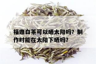 福鼎白茶可以晒太阳吗？制作时能在太阳下晒吗？