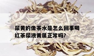 尿黄的像茶水是怎么回事喝红茶尿液黄属正常吗？