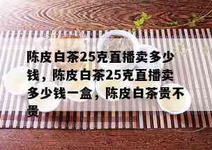 陈皮白茶25克直播卖多少钱，陈皮白茶25克直播卖多少钱一盒，陈皮白茶贵不贵