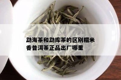 勐海茶和勐库茶的区别糯米香普洱茶正品出厂哪里