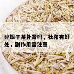 碎银子茶补肾吗，壮阳有好处，副作用需注意