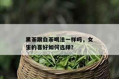 黑茶跟白茶喝法一样吗，女生的喜好如何选择？