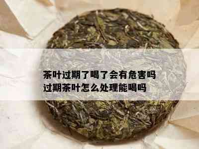 茶叶过期了喝了会有危害吗过期茶叶怎么处理能喝吗