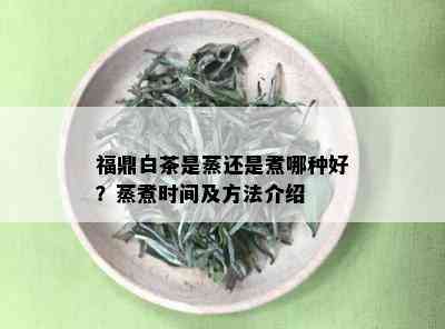 福鼎白茶是蒸还是煮哪种好？蒸煮时间及方法介绍