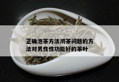 正确泡茶方法沏茶问题的方法对男性性功能好的茶叶