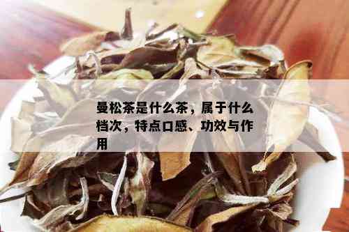 曼松茶是什么茶，属于什么档次，特点口感、功效与作用