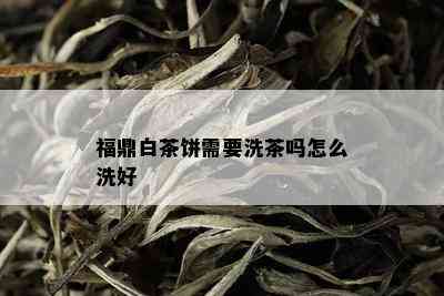 福鼎白茶饼需要洗茶吗怎么洗好