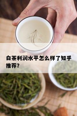 白茶利润水平怎么样了知乎推荐？