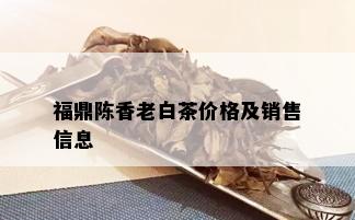 福鼎陈香老白茶价格及销售信息