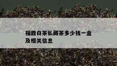 福鼎白茶私藏茶多少钱一盒及相关信息