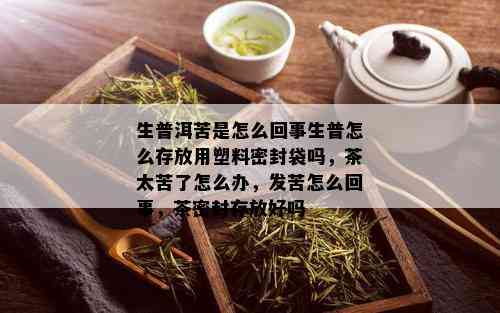 生普洱苦是怎么回事生普怎么存放用塑料密封袋吗，茶太苦了怎么办，发苦怎么回事，茶密封存放好吗