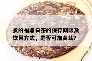 煮的福鼎白茶的保存期限及饮用方式，是否可加黄芪？