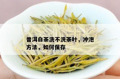 普洱白茶洗不洗茶叶，冲泡方法，如何保存