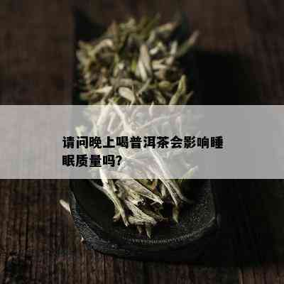 请问晚上喝普洱茶会影响睡眠质量吗？