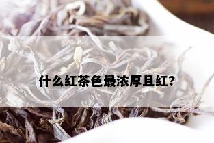 什么红茶色最浓厚且红?