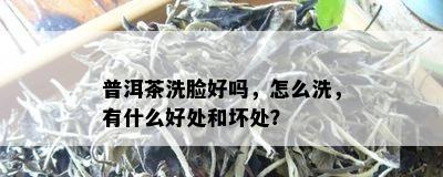 普洱茶洗脸好吗，怎么洗，有什么好处和坏处？