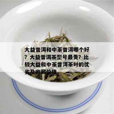 大益普洱和中茶普洱哪个好？大益普洱茶型号最贵？比较大益和中茶普洱茶叶的优劣及收藏价值。