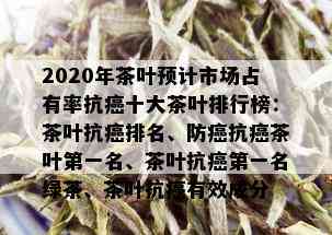 2020年茶叶预计市场占有率抗癌十大茶叶排行榜：茶叶抗癌排名、防癌抗癌茶叶之一名、茶叶抗癌之一名绿茶、茶叶抗癌有效成分