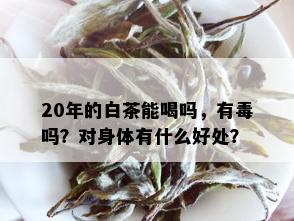 20年的白茶能喝吗，有吗？对身体有什么好处？