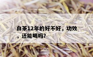 白茶12年的好不好，功效，还能喝吗？