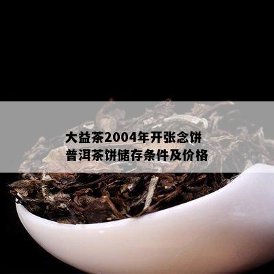 大益茶2004年开张念饼普洱茶饼储存条件及价格