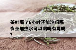 茶叶隔了6小时还能泡吗隔夜茶加热水可以喝吗有吗？