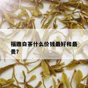 福鼎白茶什么价钱更好和最贵？