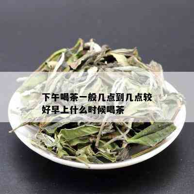 下午喝茶一般几点到几点较好早上什么时候喝茶