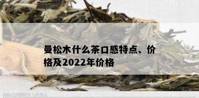 曼松木什么茶口感特点、价格及2022年价格