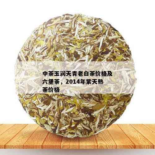 中茶玉润天青老白茶价格及六堡茶，2014年紫天熟茶价格