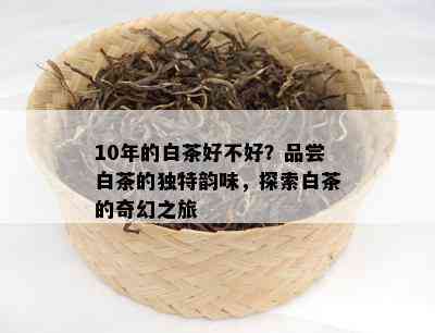 10年的白茶好不好？品尝白茶的独特韵味，探索白茶的奇幻之旅