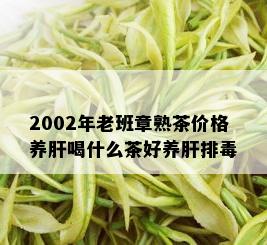 2002年老班章熟茶价格养肝喝什么茶好养肝排