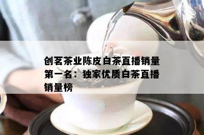 创茗茶业陈皮白茶直播销量之一名：独家优质白茶直播销量榜