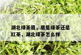 湖北绿茶眉，眉是绿茶还是红茶，湖北绿茶怎么样