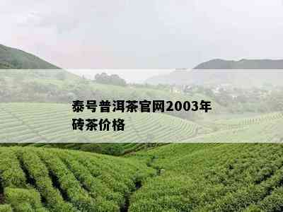 泰号普洱茶官网2003年砖茶价格