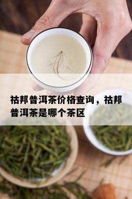 祜邦普洱茶价格查询，祜邦普洱茶是哪个茶区