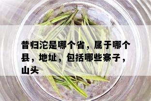 昔归沱是哪个省，属于哪个县，地址，包括哪些寨子，山头