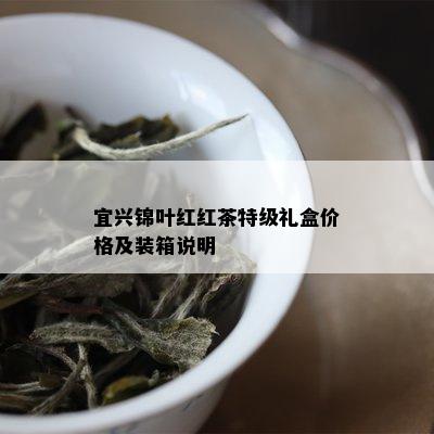 宜兴锦叶红红茶特级礼盒价格及装箱说明