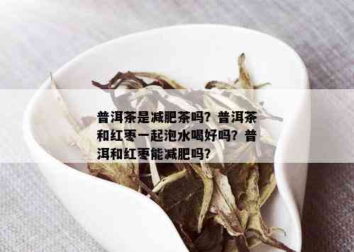 普洱茶是减肥茶吗？普洱茶和红枣一起泡水喝好吗？普洱和红枣能减肥吗？