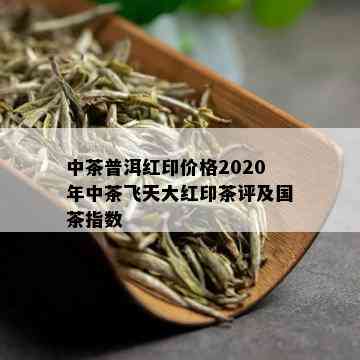 中茶普洱红印价格2020年中茶飞天大红印茶评及国茶指数