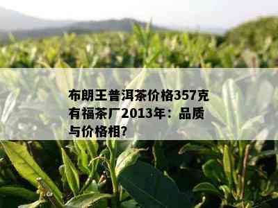 布朗王普洱茶价格357克有福茶厂2013年：品质与价格相？