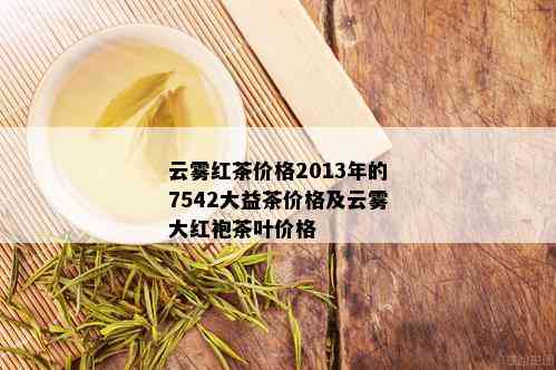 云雾红茶价格2013年的7542大益茶价格及云雾大红袍茶叶价格