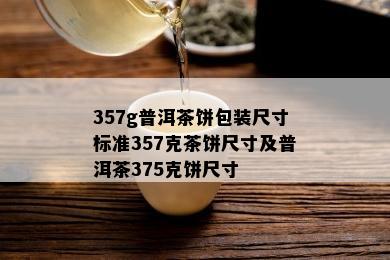 357g普洱茶饼包装尺寸标准357克茶饼尺寸及普洱茶375克饼尺寸