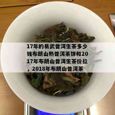 17年的易武普洱生茶多少钱布朗山熟普洱茶饼和2017年布朗山普洱生茶价位，2018年布朗山普洱茶价格