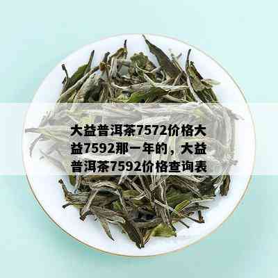 大益普洱茶7572价格大益7592那一年的，大益普洱茶7592价格查询表