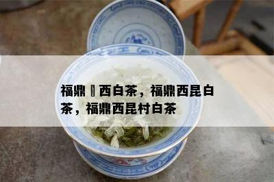 福鼎磻西白茶，福鼎西昆白茶，福鼎西昆村白茶