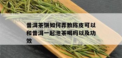 普洱茶饼如何弄散陈皮可以和普洱一起泡茶喝吗以及功效