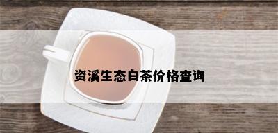 资溪生态白茶价格查询