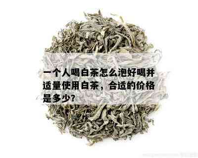 一个人喝白茶怎么泡好喝并适量使用白茶，合适的价格是多少？