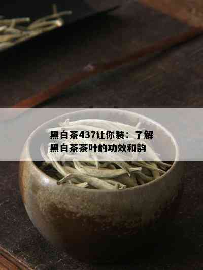 黑白茶437让你装：了解黑白茶茶叶的功效和韵